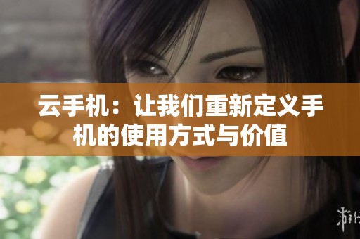 云手机：让我们重新定义手机的使用方式与价值