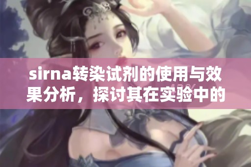 sirna转染试剂的使用与效果分析，探讨其在实验中的重要性与应用前景