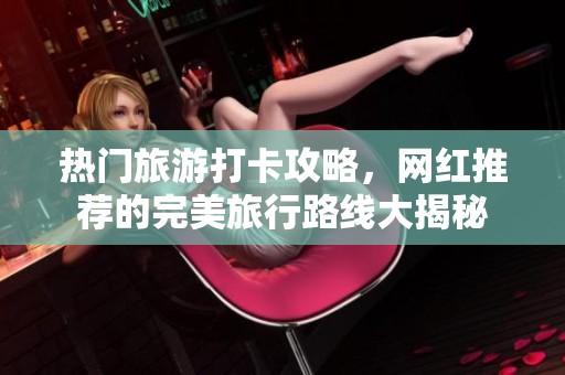 热门旅游打卡攻略，网红推荐的完美旅行路线大揭秘