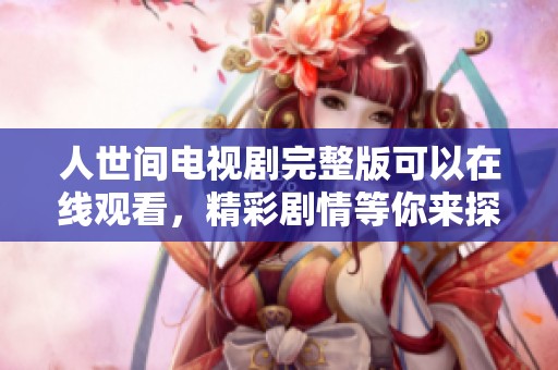 人世间电视剧完整版可以在线观看，精彩剧情等你来探索！