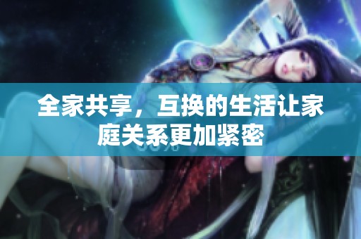 全家共享，互换的生活让家庭关系更加紧密