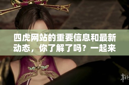四虎网站的重要信息和最新动态，你了解了吗？一起来获取更多精彩内容吧！