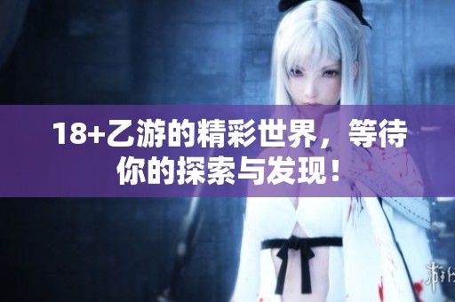 18+乙游的精彩世界，等待你的探索与发现！