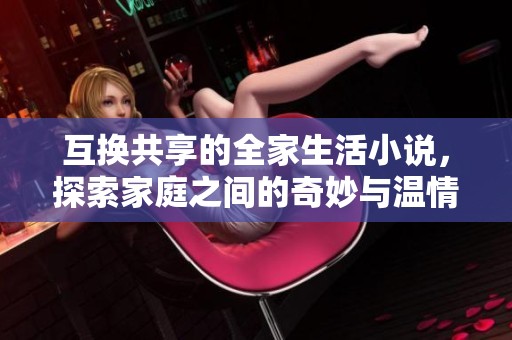 互换共享的全家生活小说，探索家庭之间的奇妙与温情