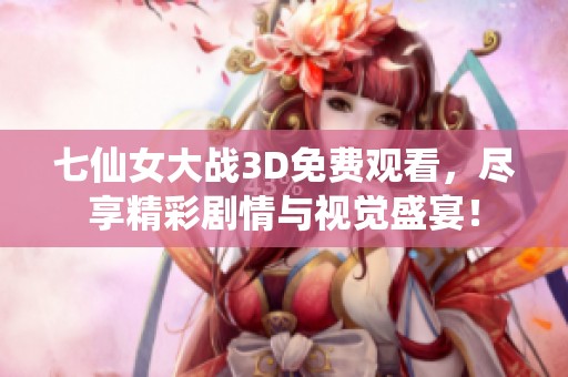 七仙女大战3D免费观看，尽享精彩剧情与视觉盛宴！