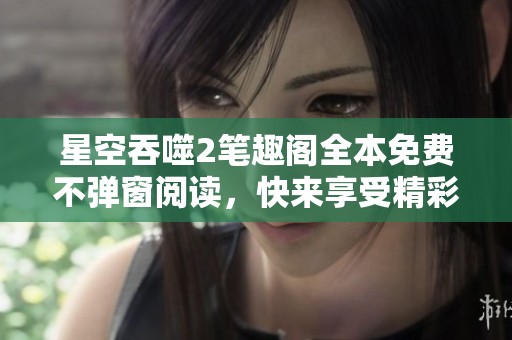 星空吞噬2笔趣阁全本免费不弹窗阅读，快来享受精彩内容吧