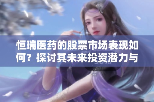 恒瑞医药的股票市场表现如何？探讨其未来投资潜力与风险分析