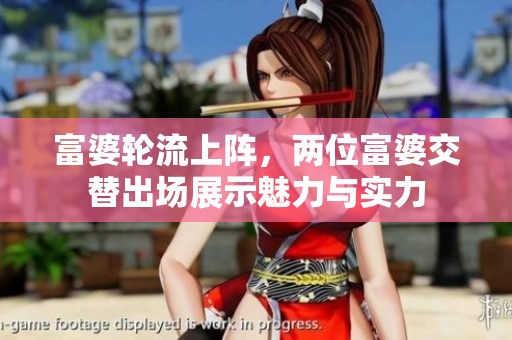富婆轮流上阵，两位富婆交替出场展示魅力与实力