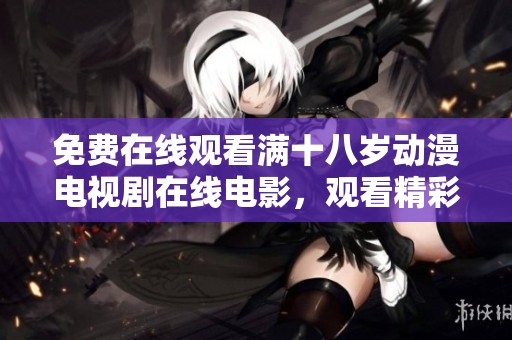 免费在线观看满十八岁动漫电视剧在线电影，观看精彩内容无需付费