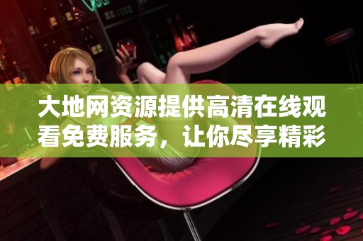 大地网资源提供高清在线观看免费服务，让你尽享精彩内容