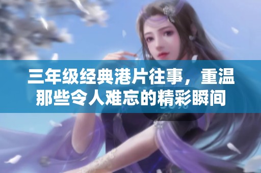 三年级经典港片往事，重温那些令人难忘的精彩瞬间