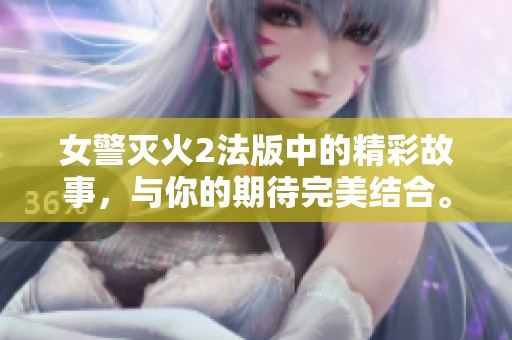 女警灭火2法版中的精彩故事，与你的期待完美结合。