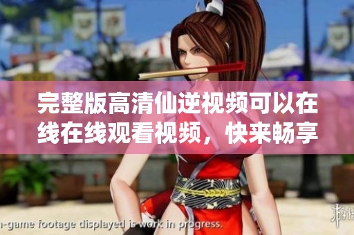 完整版高清仙逆视频可以在线在线观看视频，快来畅享精彩内容吧
