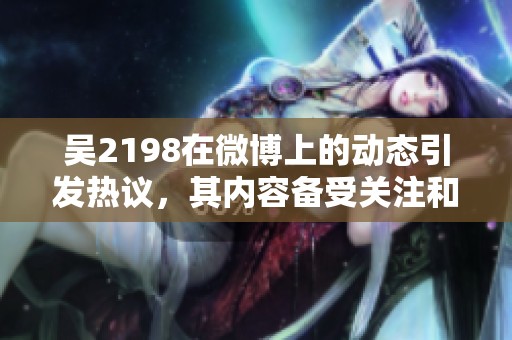 吴2198在微博上的动态引发热议，其内容备受关注和讨论