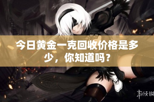今日黄金一克回收价格是多少，你知道吗？