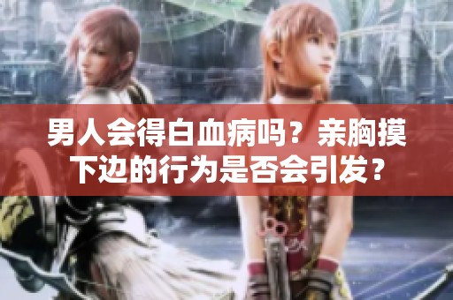 男人会得白血病吗？亲胸摸下边的行为是否会引发？