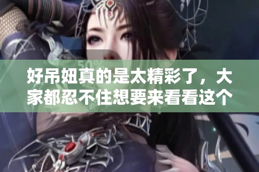 好吊妞真的是太精彩了，大家都忍不住想要来看看这个作品。