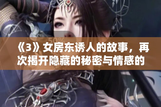 《3》女房东诱人的故事，再次揭开隐藏的秘密与情感的纠葛