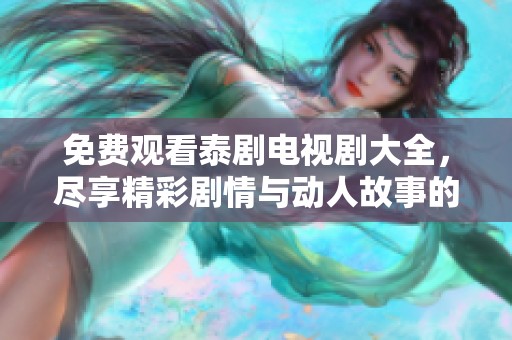 免费观看泰剧电视剧大全，尽享精彩剧情与动人故事的无限魅力