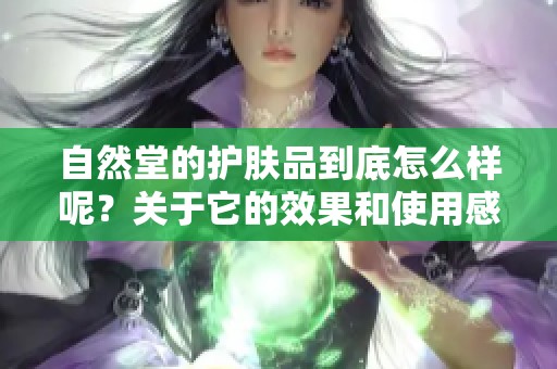 自然堂的护肤品到底怎么样呢？关于它的效果和使用感受，我们来聊一聊。