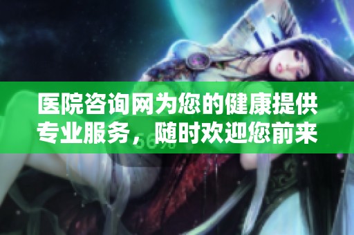 医院咨询网为您的健康提供专业服务，随时欢迎您前来咨询与了解
