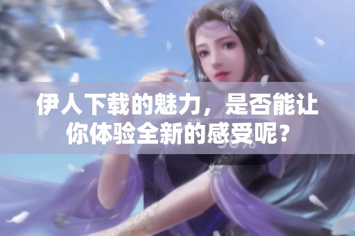 伊人下载的魅力，是否能让你体验全新的感受呢？