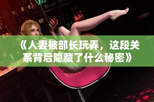 《人妻被部长玩弄，这段关系背后隐藏了什么秘密》