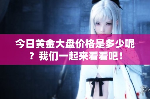 今日黄金大盘价格是多少呢？我们一起来看看吧！