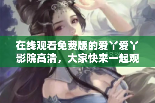 在线观看免费版的爱丫爱丫影院高清，大家快来一起观看吧
