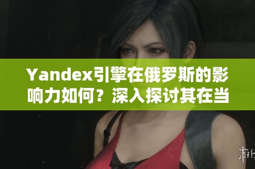 Yandex引擎在俄罗斯的影响力如何？深入探讨其在当地的应用与发展。