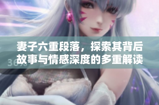 妻子六重段落，探索其背后故事与情感深度的多重解读