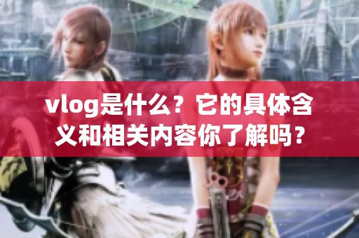 vlog是什么？它的具体含义和相关内容你了解吗？