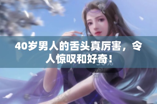 40岁男人的舌头真厉害，令人惊叹和好奇！