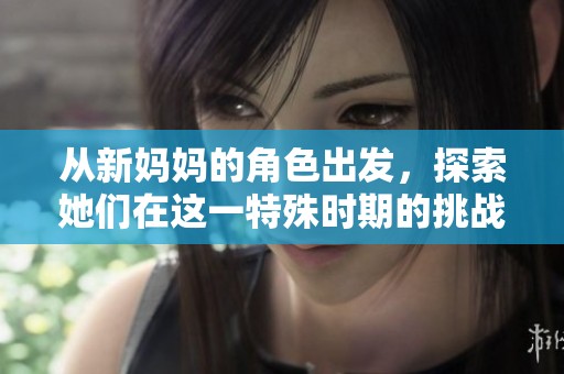 从新妈妈的角色出发，探索她们在这一特殊时期的挑战与成长