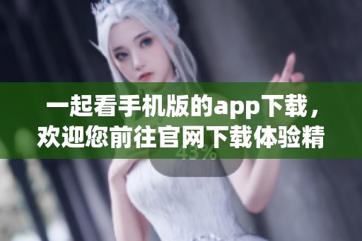 一起看手机版的app下载，欢迎您前往官网下载体验精彩内容！