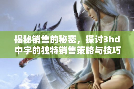 揭秘销售的秘密，探讨3hd中字的独特销售策略与技巧