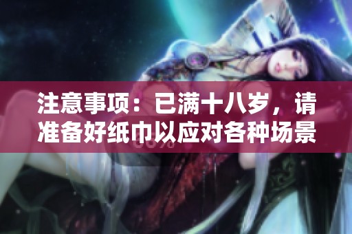 注意事项：已满十八岁，请准备好纸巾以应对各种场景
