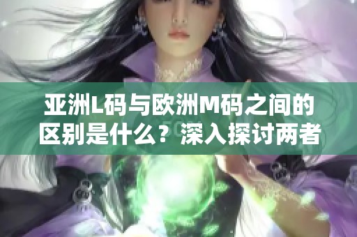 亚洲L码与欧洲M码之间的区别是什么？深入探讨两者的不同之处。