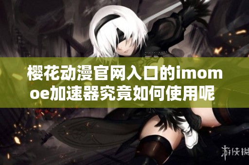 樱花动漫官网入口的imomoe加速器究竟如何使用呢 让我们一起来探索一下吧