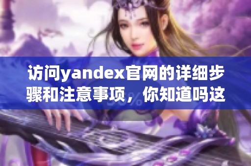 访问yandex官网的详细步骤和注意事项，你知道吗这个网站很有用哦