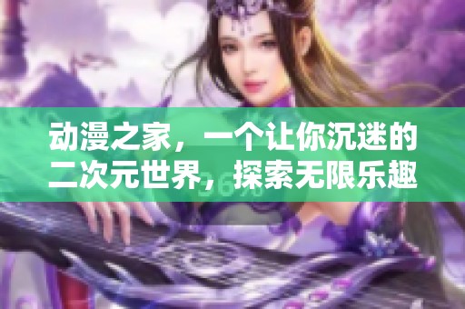 动漫之家，一个让你沉迷的二次元世界，探索无限乐趣与精彩内容！