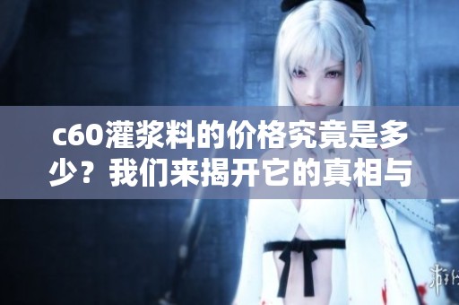 c60灌浆料的价格究竟是多少？我们来揭开它的真相与市场分析。