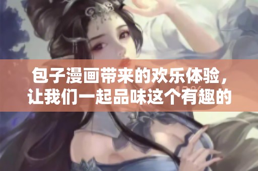 包子漫画带来的欢乐体验，让我们一起品味这个有趣的故事吧