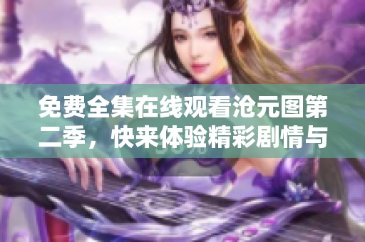 免费全集在线观看沧元图第二季，快来体验精彩剧情与热血冒险！