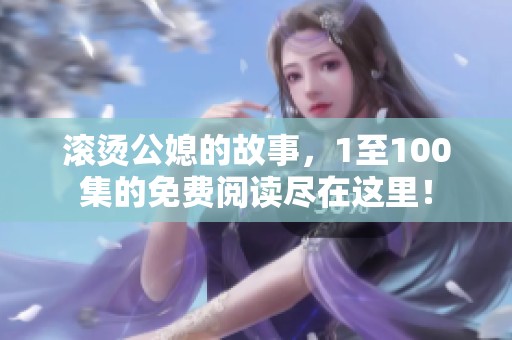 滚烫公媳的故事，1至100集的免费阅读尽在这里！