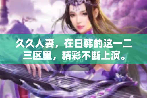 **人妻，在日韩的这一二三区里，精彩不断上演。