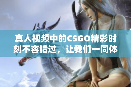真人视频中的CSGO精彩时刻不容错过，让我们一同体验这款游戏的魅力！