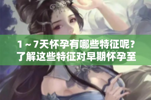 1～7天怀孕有哪些特征呢？了解这些特征对早期怀孕至关重要。