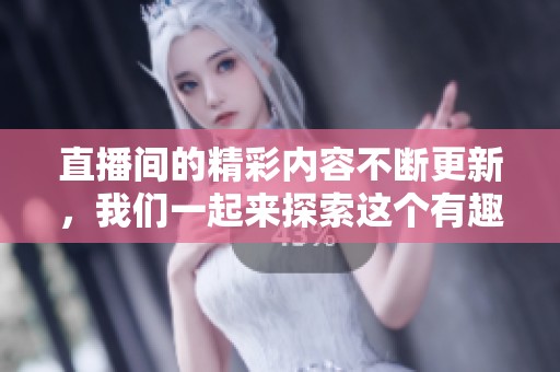 直播间的精彩内容不断更新，我们一起来探索这个有趣的直播间吧