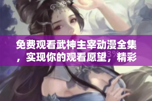 免费观看武神主宰动漫全集，实现你的观看愿望，精彩不容错过！
